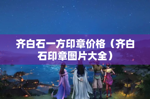 齊白石一方印章價(jià)格（齊白石印章圖片大全）