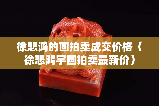 徐悲鴻的畫拍賣成交價(jià)格（徐悲鴻字畫拍賣最新價(jià)）