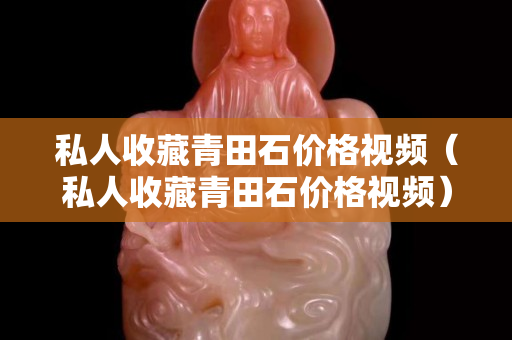 私人收藏青田石價格視頻（私人收藏青田石價格視頻）