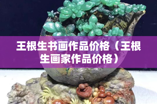 王根生書畫作品價格（王根生畫家作品價格）