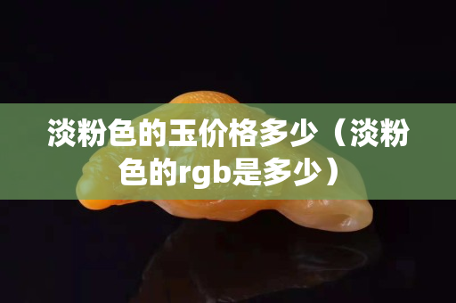 淡粉色的玉價格多少（淡粉色的rgb是多少）