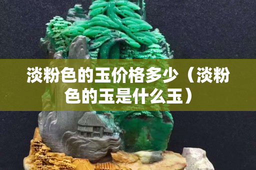淡粉色的玉價格多少（淡粉色的玉是什么玉）