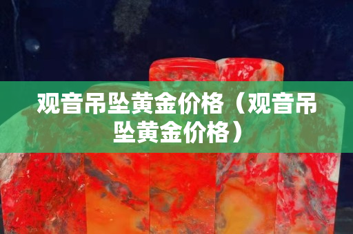 觀音吊墜黃金價格（觀音吊墜黃金價格）