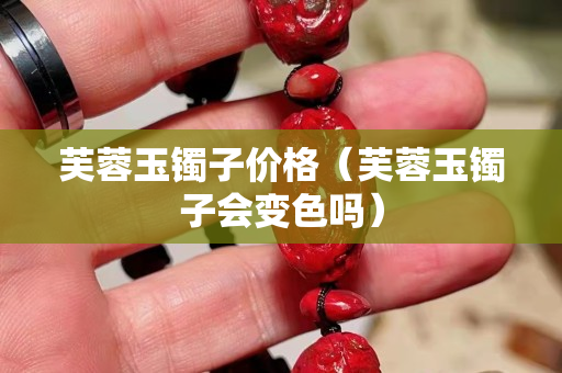 芙蓉玉鐲子價格（芙蓉玉鐲子會變色嗎）