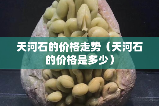 天河石的價格走勢（天河石的價格是多少）