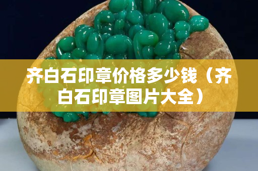 齊白石印章價格多少錢（齊白石印章圖片大全）