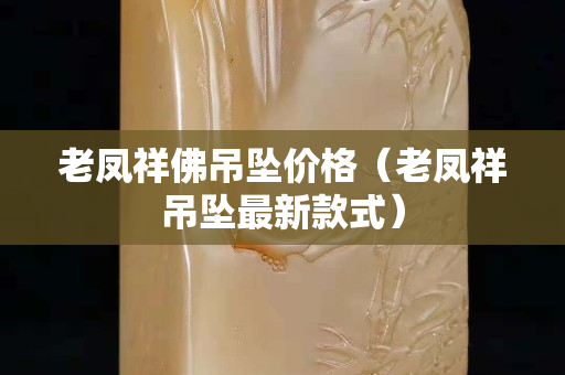老鳳祥佛吊墜價(jià)格（老鳳祥吊墜最新款式）