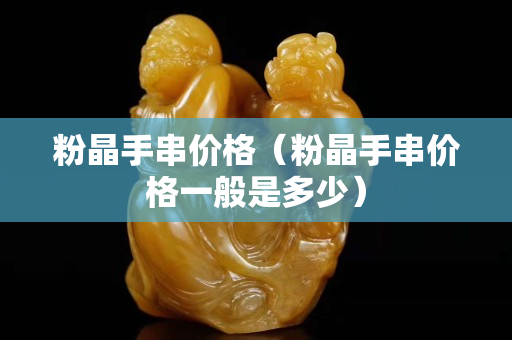 粉晶手串價(jià)格（粉晶手串價(jià)格一般是多少）