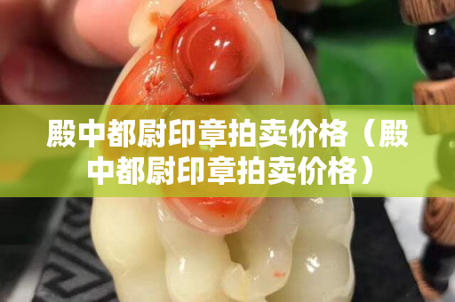 殿中都尉印章拍賣價格（殿中都尉印章拍賣價格）