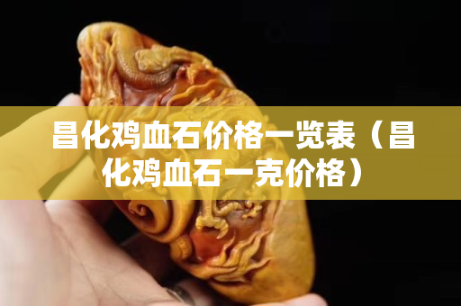 昌化雞血石價格一覽表（昌化雞血石一克價格）