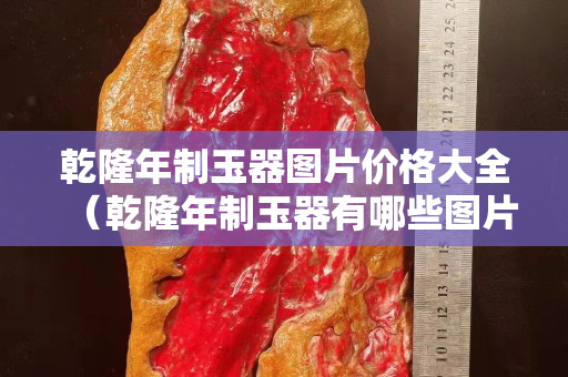 乾隆年制玉器圖片價格大全（乾隆年制玉器有哪些圖片）
