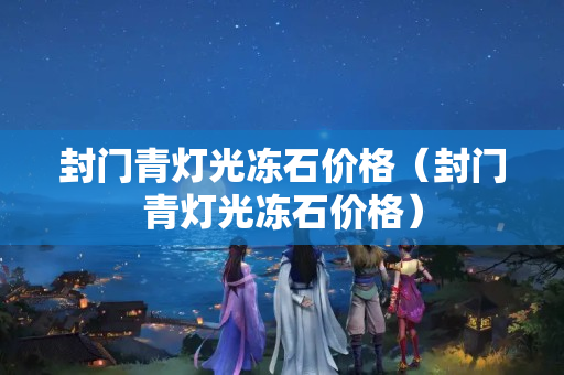 封門青燈光凍石價格（封門青燈光凍石價格）
