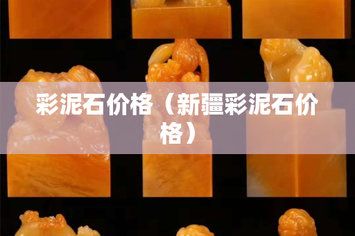 彩泥石價格（新疆彩泥石價格）