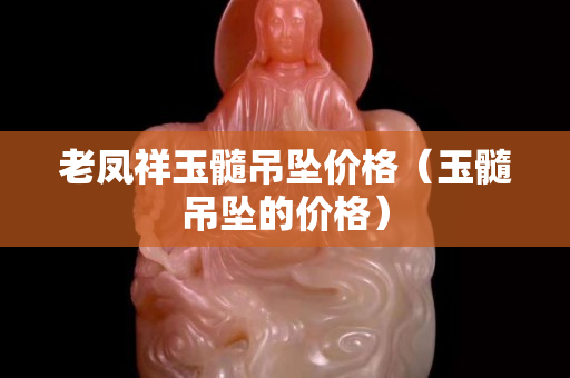 老鳳祥玉髓吊墜價(jià)格（玉髓吊墜的價(jià)格）