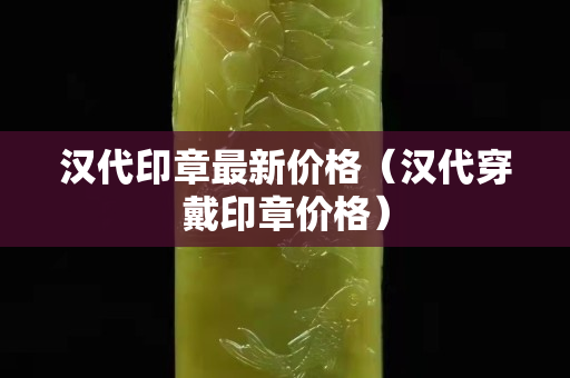 漢代印章最新價格（漢代穿戴印章價格）