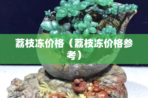荔枝凍價格（荔枝凍價格參考）