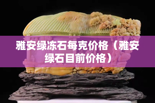 雅安綠凍石每克價格（雅安綠石目前價格）