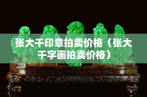 張大千印章拍賣價格（張大千字畫拍賣價格）