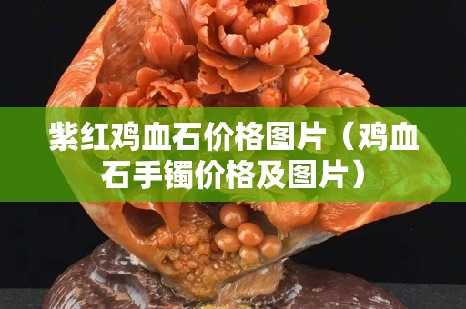 紫紅雞血石價(jià)格圖片（雞血石手鐲價(jià)格及圖片）