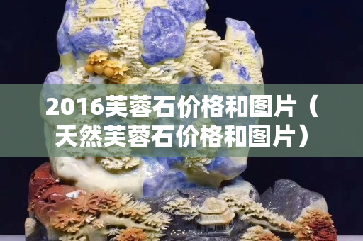 2016芙蓉石價格和圖片（天然芙蓉石價格和圖片）