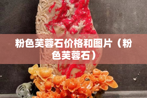 粉色芙蓉石價(jià)格和圖片（粉色芙蓉石）