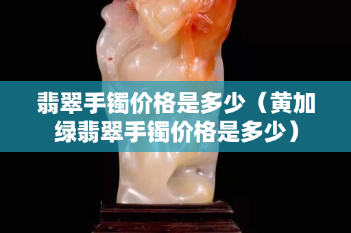 翡翠手鐲價格是多少（黃加綠翡翠手鐲價格是多少）