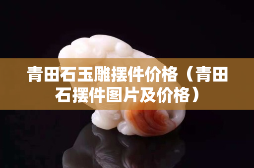青田石玉雕擺件價格（青田石擺件圖片及價格）