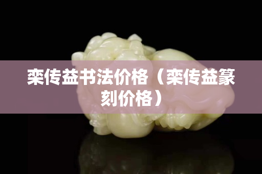 欒傳益書法價格（欒傳益篆刻價格）