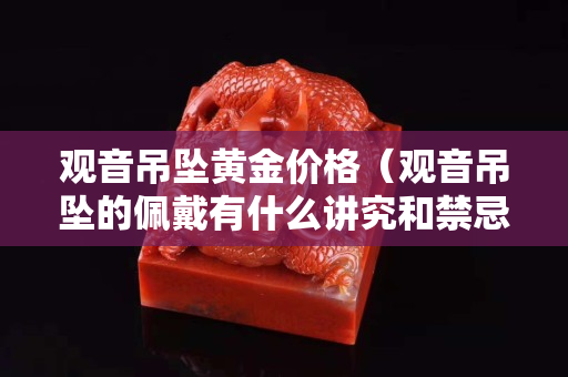 觀音吊墜黃金價格（觀音吊墜的佩戴有什么講究和禁忌）