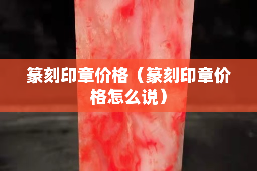 篆刻印章價格（篆刻印章價格怎么說）