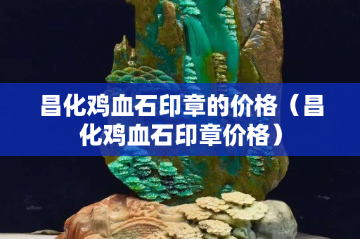 昌化雞血石印章的價格（昌化雞血石印章價格）