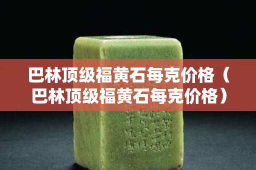 巴林頂級福黃石每克價格（巴林頂級福黃石每克價格）