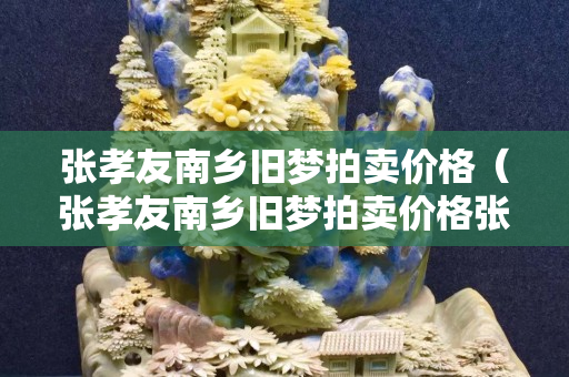 張孝友南鄉(xiāng)舊夢拍賣價格（張孝友南鄉(xiāng)舊夢拍賣價格張孝友南鄉(xiāng)舊夢圖真跡多少錢）
