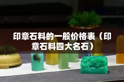 印章石料的一般價格表（印章石料四大名石）