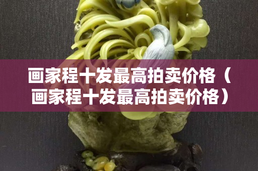 畫家程十發最高拍賣價格（畫家程十發最高拍賣價格）