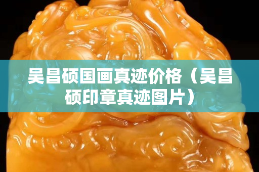 吳昌碩國畫真跡價格（吳昌碩印章真跡圖片）