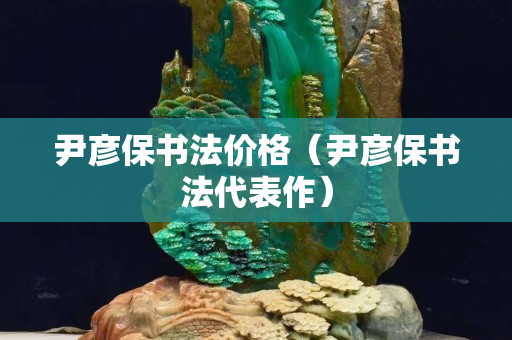 尹彥保書法價格（尹彥保書法代表作）