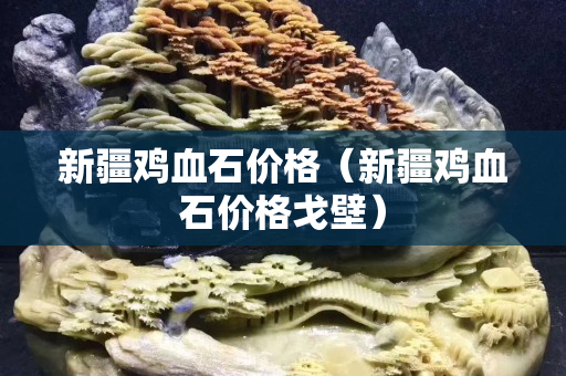 新疆雞血石價格（新疆雞血石價格戈壁）