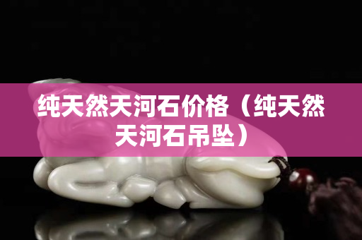 純天然天河石價格（純天然天河石吊墜）