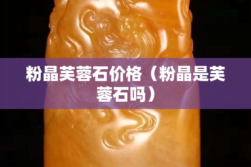 粉晶芙蓉石價格（粉晶是芙蓉石嗎）