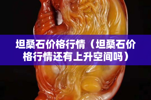 坦桑石價(jià)格行情（坦桑石價(jià)格行情還有上升空間嗎）