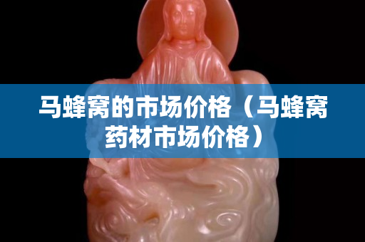 馬蜂窩的市場(chǎng)價(jià)格（馬蜂窩藥材市場(chǎng)價(jià)格）