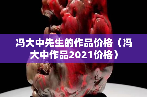 馮大中先生的作品價(jià)格（馮大中作品2021價(jià)格）