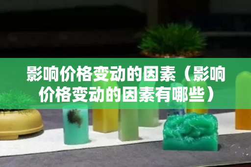 影響價(jià)格變動(dòng)的因素（影響價(jià)格變動(dòng)的因素有哪些）