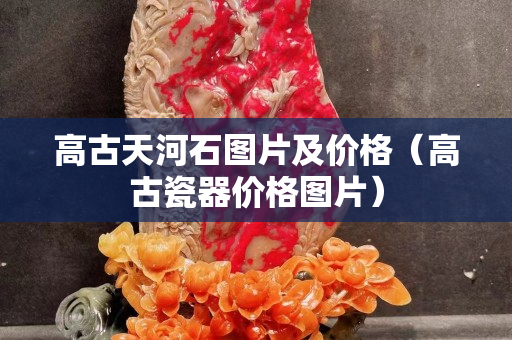 高古天河石圖片及價(jià)格（高古瓷器價(jià)格圖片）