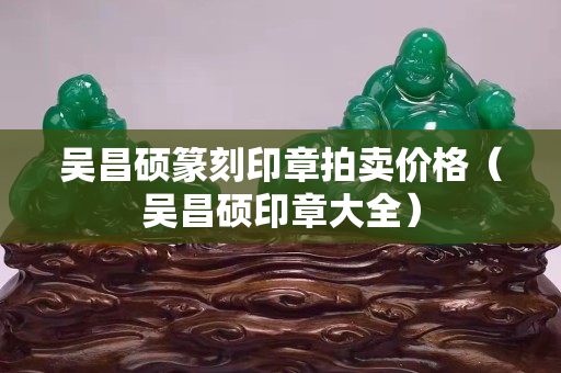 吳昌碩篆刻印章拍賣(mài)價(jià)格（吳昌碩印章大全）