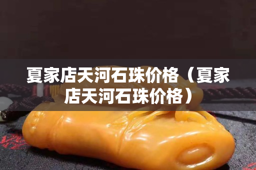 夏家店天河石珠價(jià)格（夏家店天河石珠價(jià)格）