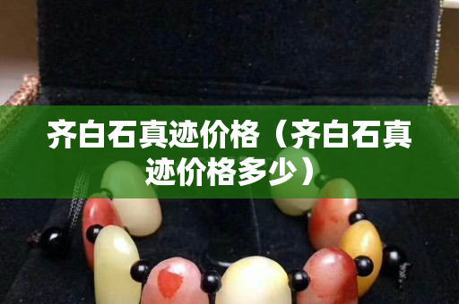 齊白石真跡價(jià)格（齊白石真跡價(jià)格多少）