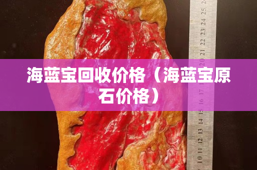 海藍(lán)寶回收價(jià)格（海藍(lán)寶原石價(jià)格）