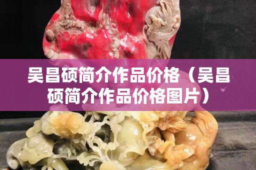 吳昌碩簡介作品價格（吳昌碩簡介作品價格圖片）